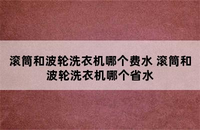 滚筒和波轮洗衣机哪个费水 滚筒和波轮洗衣机哪个省水